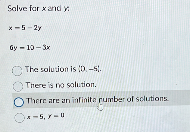 Solve for x and y :
x=5-2y
6y=10-3x
The solution is (0,-5).
There is no solution.
There are an infinite number of solutions.
x=5, y=0