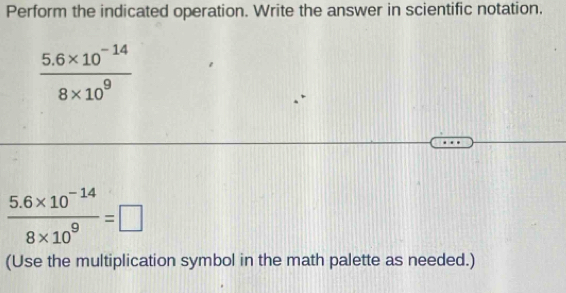 Perform the indicated operation. Write the answer in scientific notation.
 (5.6* 10^(-14))/8* 10^9 
 (5.6* 10^(-14))/8* 10^9 =□
(Use the multiplication symbol in the math palette as needed.)