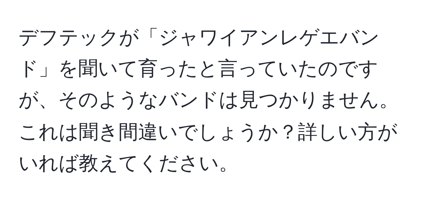 デフテックが「ジャワイアンレゲエバンド」を聞いて育ったと言っていたのですが、そのようなバンドは見つかりません。これは聞き間違いでしょうか？詳しい方がいれば教えてください。