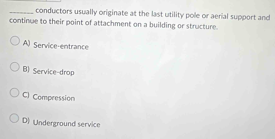 conductors usually originate at the last utility pole or aerial support and
continue to their point of attachment on a building or structure.
A) Service-entrance
B) Service-drop
C) Compression
D) Underground service