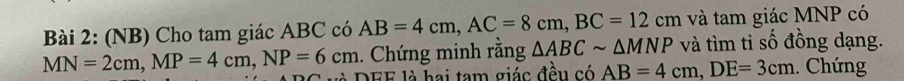 (NB) Cho tam giác ABC có AB=4cm, AC=8cm, BC=12cm và tam giác MNP có 
. Chứng minh rằng △ ABCsim △ MNP và tìm tỉ số đồng dạng.
MN=2cm, MP=4cm, NP=6cm là DEF là hai tam giác đều có AB=4cm, DE=3cm. Chứng