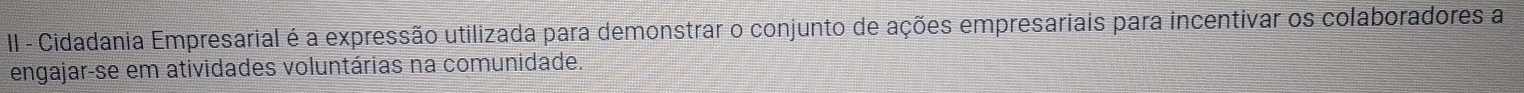 II - Cidadania Empresarial é a expressão utilizada para demonstrar o conjunto de ações empresariais para incentivar os colaboradores a 
engajar-se em atividades voluntárias na comunidade.