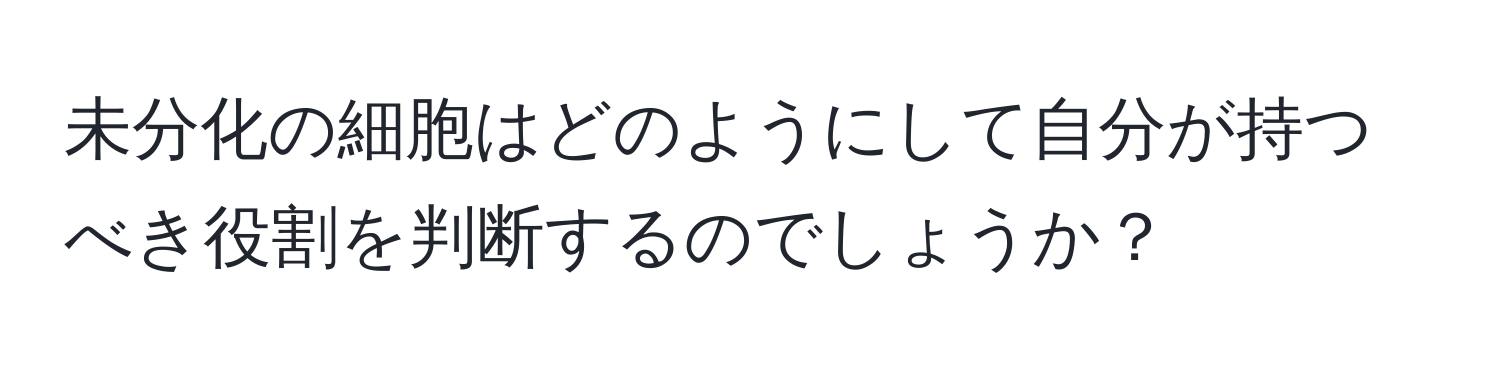 未分化の細胞はどのようにして自分が持つべき役割を判断するのでしょうか？