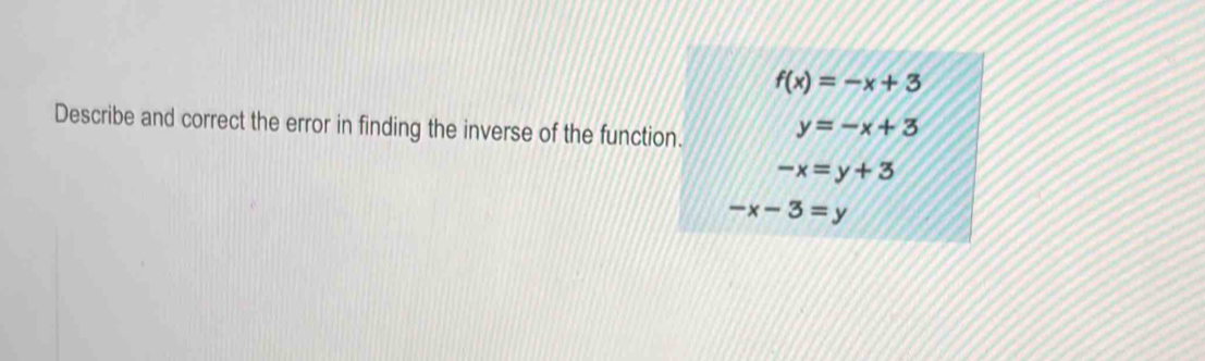 f(x)=-x+3
Describe and correct the error in finding the inverse of the function. y=-x+3
-x=y+3
-x-3=y