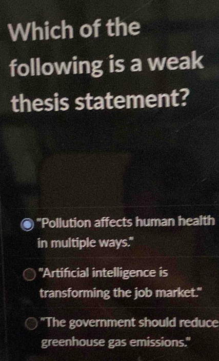 Which of the
following is a weak
thesis statement?
"Pollution affects human health
in multiple ways."
'Artificial intelligence is
transforming the job market."
"The government should reduce
greenhouse gas emissions."