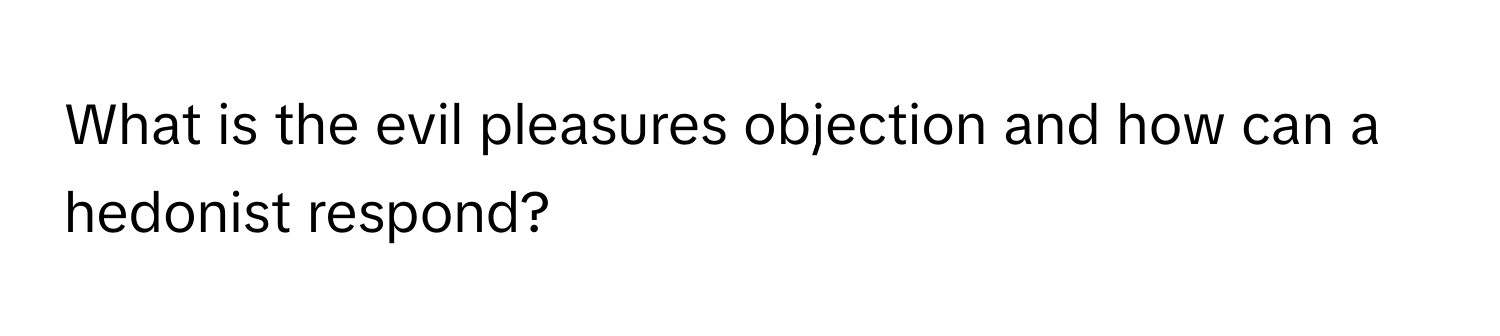 What is the evil pleasures objection and how can a hedonist respond?