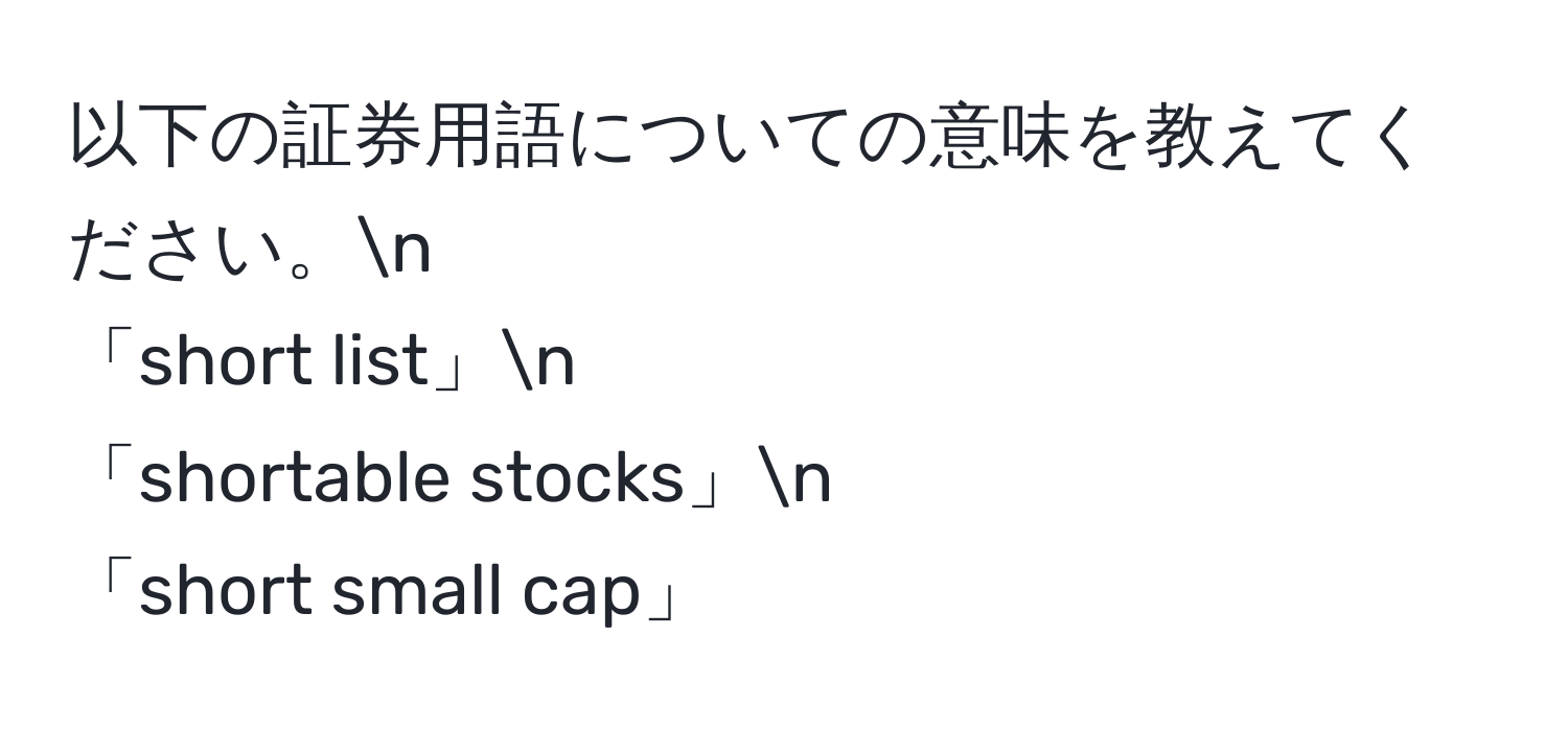 以下の証券用語についての意味を教えてください。n  
「short list」n  
「shortable stocks」n  
「short small cap」