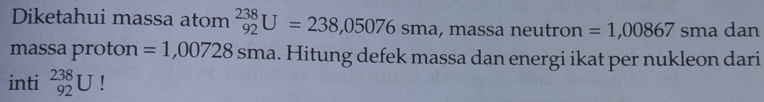 Diketahui massa atom _(92)^(238)U=238,05076sma, , massa neutron =1,00867 sma dan 
massa proton =1,00728 sma. Hitung defek massa dan energi ikat per nukleon dari 
inti beginarrayr 238 92endarray U!