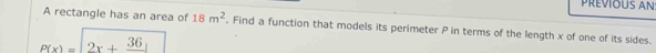 Prévious an 
A rectangle has an area of 18m^2 Find a function that models its perimeter P in terms of the length x of one of its sides.
p(x)=2x+frac 36
