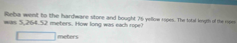 Reba went to the hardware store and bought 76 yellow ropes. The total length of the ropes 
was 5.264.52 meters. How long was each rope? 
^ meters