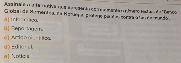 Assinale a alternativa que apresenta corretamente o gênero textual de "Banco
Global de Sementes, na Noruega, protege plantas contra o fim do mundo':
a) Infográfico.
b) Reportagem.
c) Artigo científico.
d) Editorial.
e) Notícia.