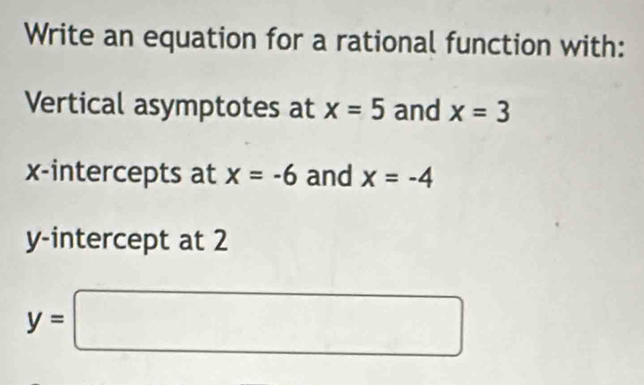 Write an equation for a rational function with: 
Vertical asymptotes at x=5 and x=3
x-intercepts at x=-6 and x=-4
y-intercept at 2
y=□