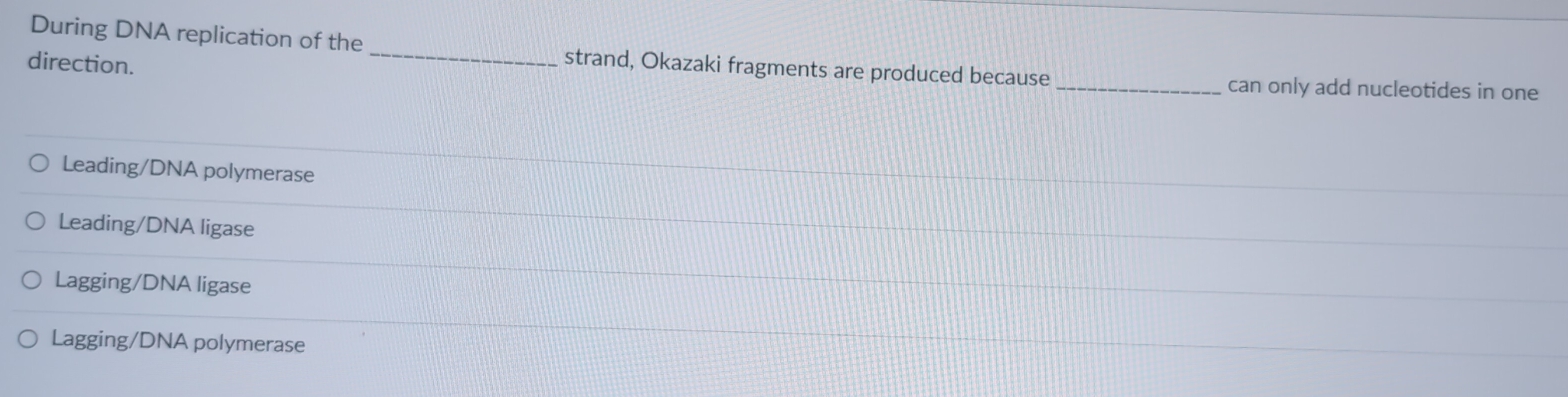 During DNA replication of the_ strand, Okazaki fragments are produced because
direction. _can only add nucleotides in one
Leading/DNA polymerase
Leading/DNA ligase
Lagging/DNA ligase
Lagging/DNA polymerase