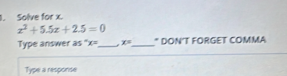 Solve for x.
x^2+5.5x+2.5=0
Type answer as " x= _ x= _ " DON'T FORGET COMMA 
Type a response