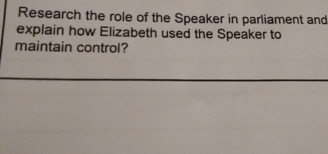 Research the role of the Speaker in parliament and 
explain how Elizabeth used the Speaker to 
maintain control?