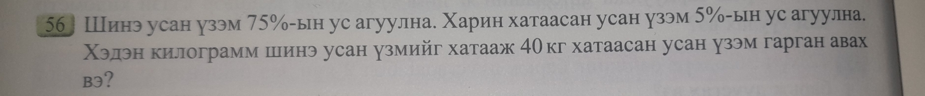 56〕 Шинэ усан узэм 75% -ын ус агуулна. Χарин хатаасан усан узэм 5% -ын уе агуулна. 
Χэдэн килограмм шинэ усан узмийг хатааж 40кг хатаасан усан узэм гарган авах 
B3?