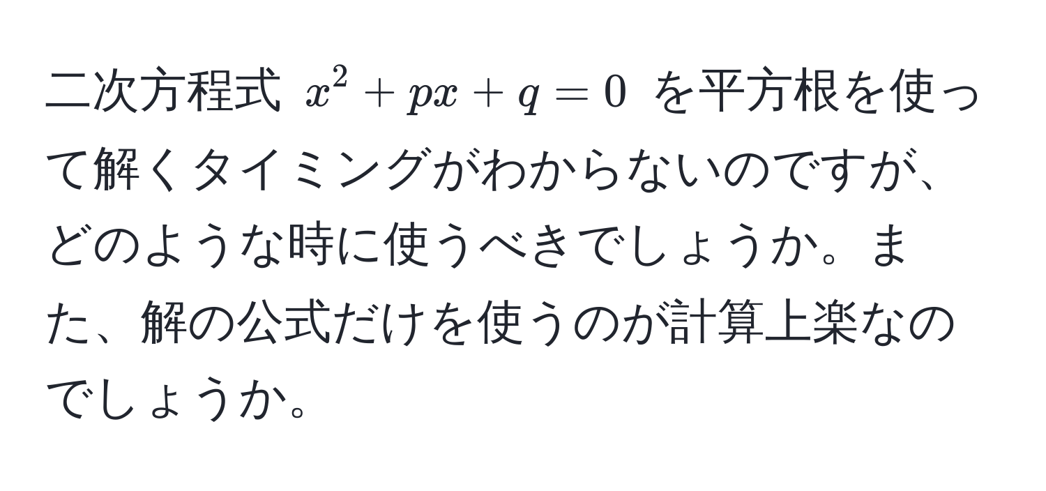 二次方程式 $x^2 + px + q = 0$ を平方根を使って解くタイミングがわからないのですが、どのような時に使うべきでしょうか。また、解の公式だけを使うのが計算上楽なのでしょうか。