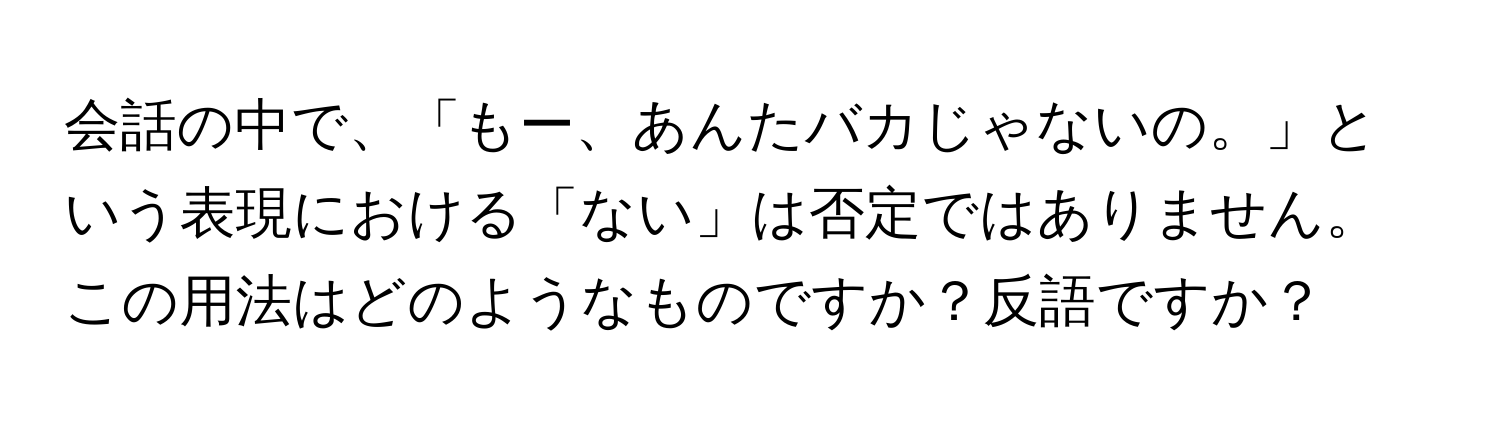 会話の中で、「もー、あんたバカじゃないの。」という表現における「ない」は否定ではありません。この用法はどのようなものですか？反語ですか？