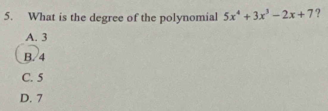 What is the degree of the polynomial 5x^4+3x^3-2x+7 ?
A. 3
B. 4
C. 5
D. 7