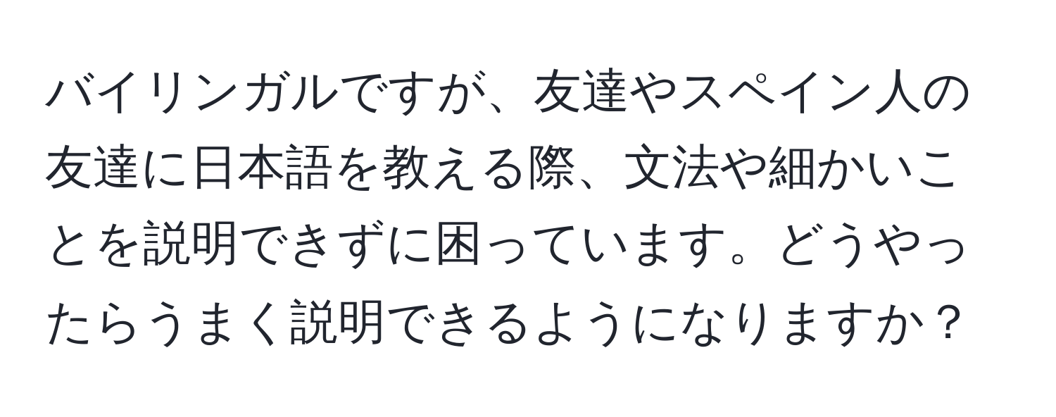 バイリンガルですが、友達やスペイン人の友達に日本語を教える際、文法や細かいことを説明できずに困っています。どうやったらうまく説明できるようになりますか？