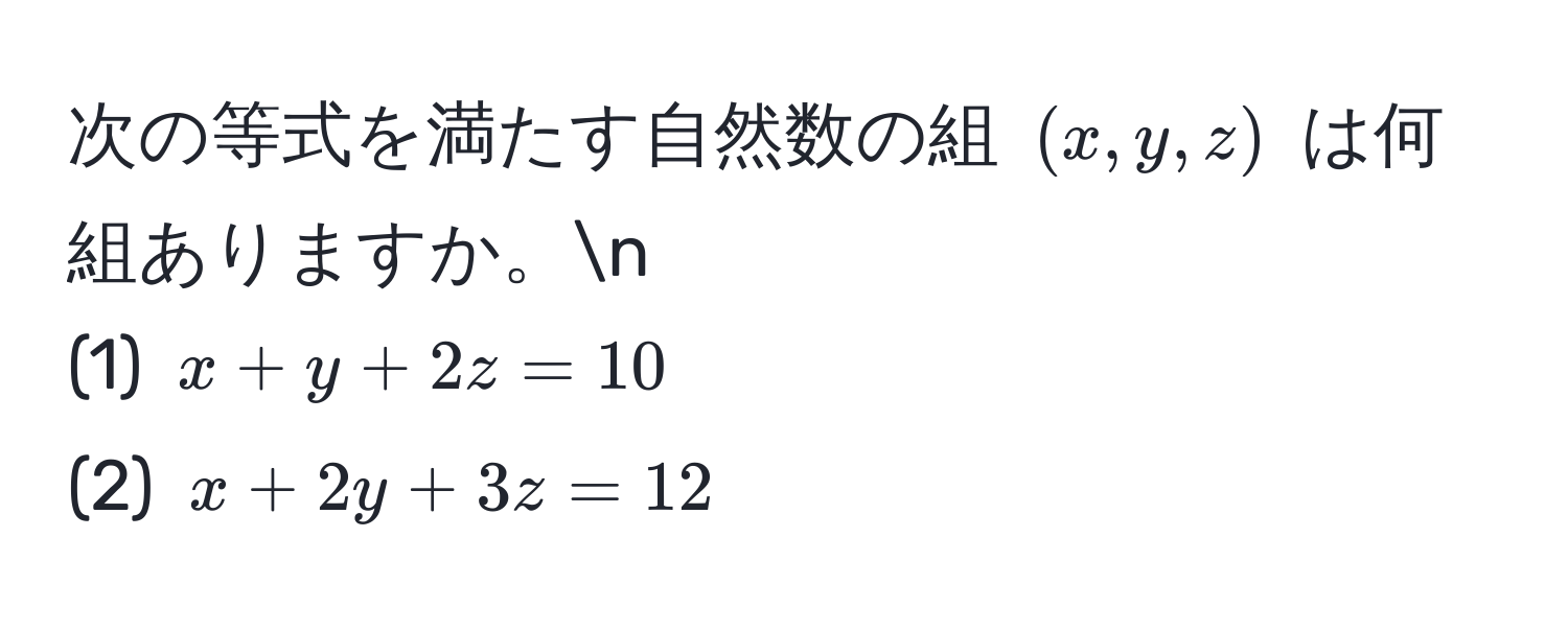 次の等式を満たす自然数の組 ((x,y,z)) は何組ありますか。n  
(1) (x + y + 2z = 10)  
(2) (x + 2y + 3z = 12)