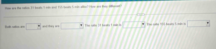 How are the ratios 31 beats:1 min and 155 beats:5 min alike? How are they different?
Both ratios are □ and they are □ The ratio 31 beats:1 min is □ The ratio 155 beats:5 min is □