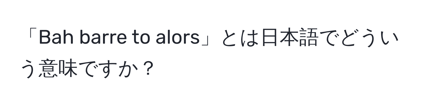 「Bah barre to alors」とは日本語でどういう意味ですか？