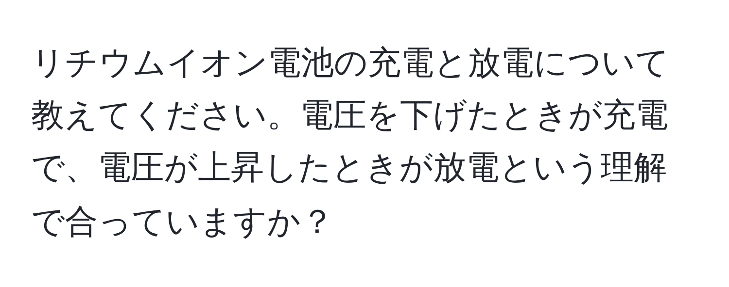 リチウムイオン電池の充電と放電について教えてください。電圧を下げたときが充電で、電圧が上昇したときが放電という理解で合っていますか？