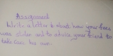 Assignonent 
alrite a letter t abot how your fees 
was stolen and to advice your friend to 
take care his own.