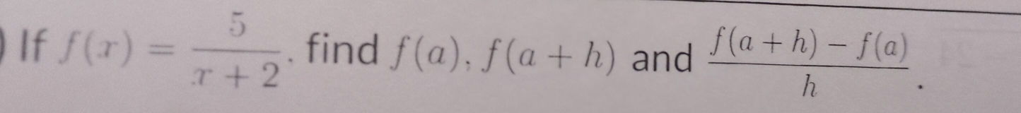 If f(x)= 5/x+2 . find f(a), f(a+h) and  (f(a+h)-f(a))/h .