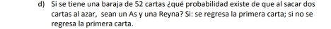 Si se tiene una baraja de 52 cartas ¿qué probabilidad existe de que al sacar dos 
cartas al azar, sean un As y una Reyna? Si: se regresa la primera carta; si no se 
regresa la primera carta