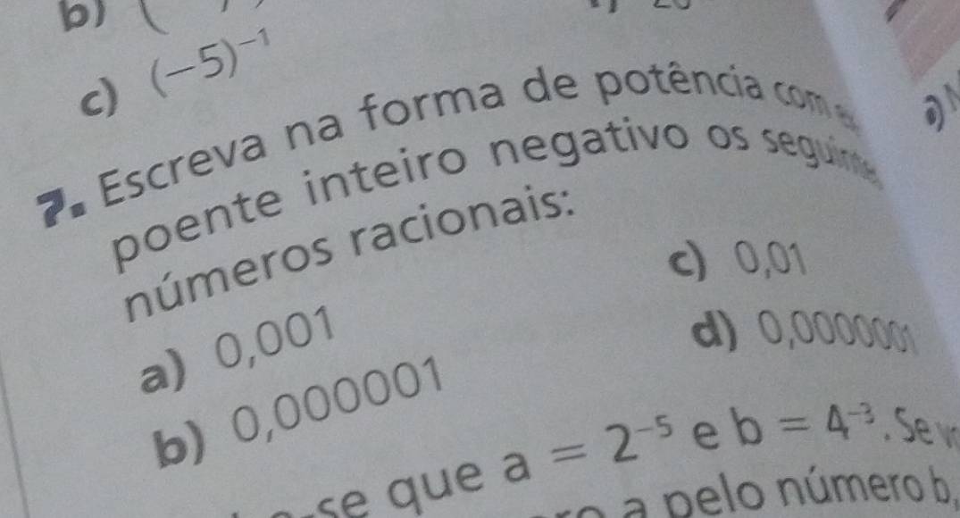 (-5)^-1
c) 
ª Escreva na forma de potência com 
poente inteiro negativo os seguime 
números racionais: a 
c) 0,01
a) 0,001
d) 0,0000001
b) 0,000001
ase que a=2^(-5) e b=4^(-3). Se v 
o a pelo número b.