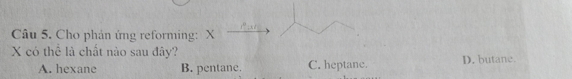 Cho phản ứng reforming: X
X có thể là chất nào sau đây?
A. hexane B. pentane. C. heptane.
D. butane.