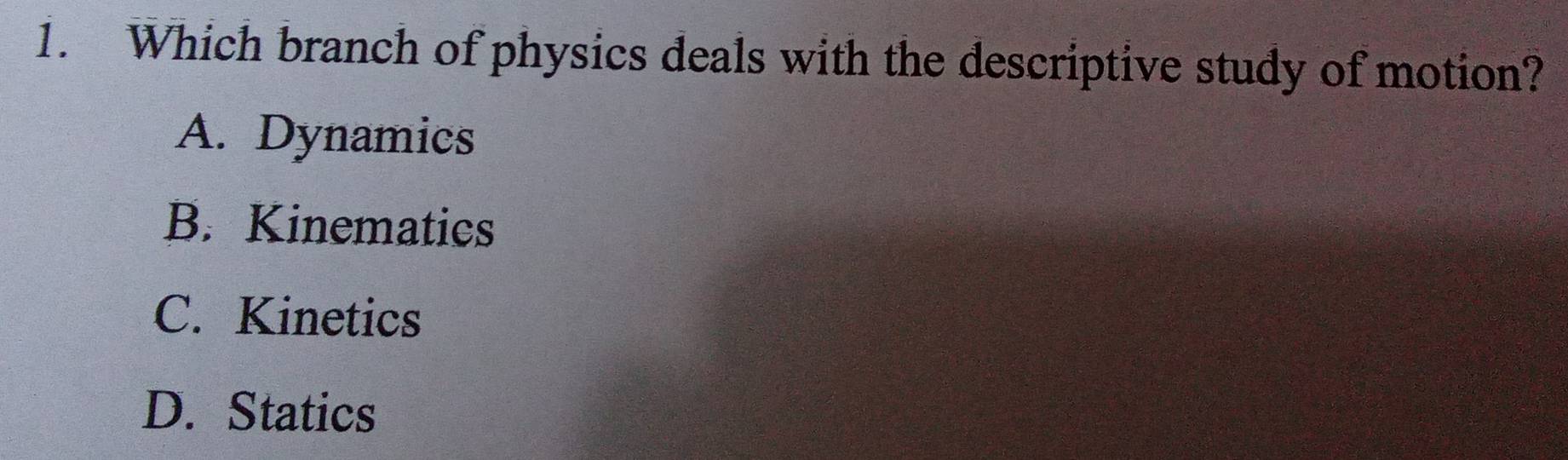 Which branch of physics deals with the descriptive study of motion?
A. Dynamics
B. Kinematics
C. Kinetics
D. Statics