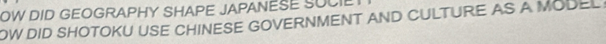 OW DID GEOGRAPHY SHAPE JAPANESE SUCIE 
OW DID SHOTOKU USE CHINESE GOVERNMENT AND CULTURE AS A MODEL