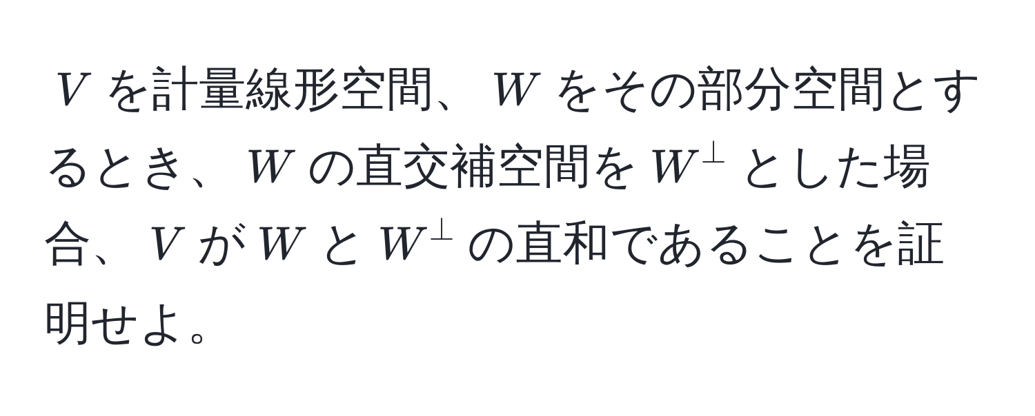 $V$を計量線形空間、$W$をその部分空間とするとき、$W$の直交補空間を$W^perp$とした場合、$V$が$W$と$W^perp$の直和であることを証明せよ。