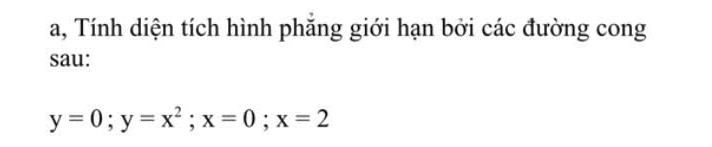 a, Tính diện tích hình phăng giới hạn bởi các đường cong 
sau:
y=0; y=x^2; x=0; x=2