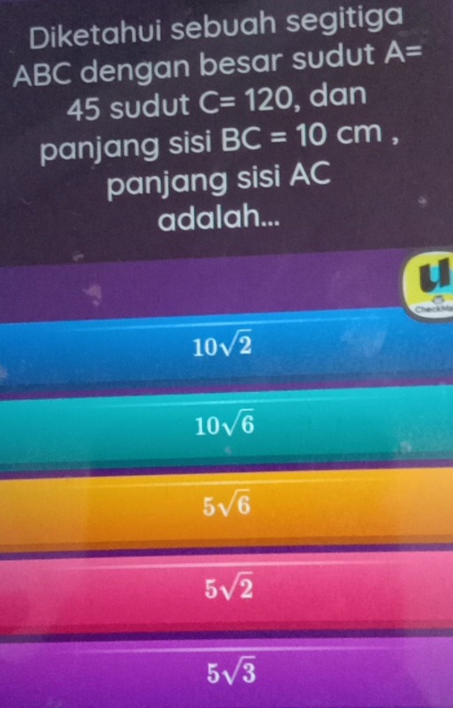 Diketahui sebuah segitiga
ABC dengan besar sudut A=
45 sudut C=120 , dan
panjang sisi BC=10cm, 
panjang sisi AC
adalah...
Check M
10sqrt(2)
10sqrt(6)
5sqrt(6)
5sqrt(2)
5sqrt(3)