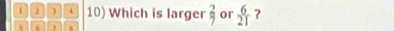 1 2 1 4 10) Which is larger beginarrayr 2 7endarray or  6/21  ? 
s 6 7