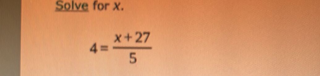 Solve for x.
4= (x+27)/5 