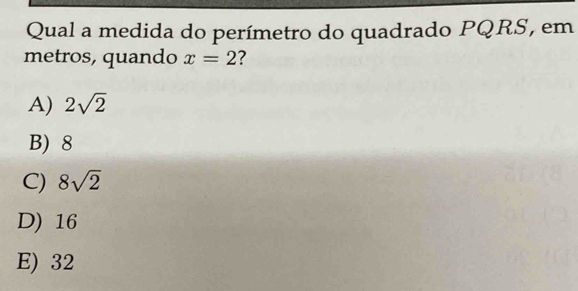 Qual a medida do perímetro do quadrado PQRS, em
metros, quando x=2
A) 2sqrt(2)
B) 8
C) 8sqrt(2)
D) 16
E) 32