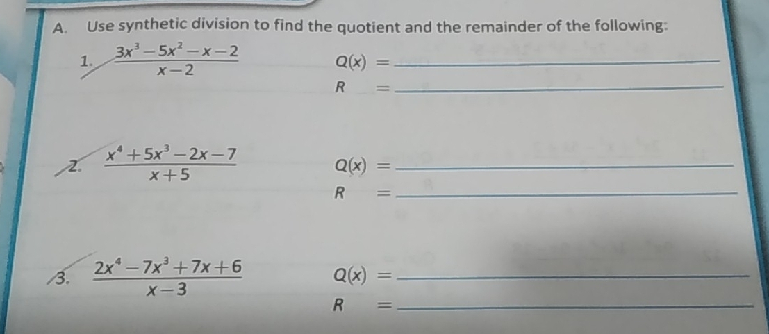 Use synthetic division to find the quotient and the remainder of the following: 
1.  (3x^3-5x^2-x-2)/x-2 
_ Q(x)=
R =
_
 (x^4+5x^3-2x-7)/x+5 
Q(x)= _
R= _ 
/3.  (2x^4-7x^3+7x+6)/x-3  _
Q(x)=
R= _