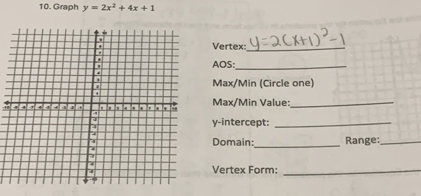 Graph y=2x^2+4x+1
Vertex:_ 
AOS:_
Max/Min (Circle one)
-10 Max/Min Value:_ 
y-intercept:_ 
Domain:_ Range:_ 
Vertex Form:_