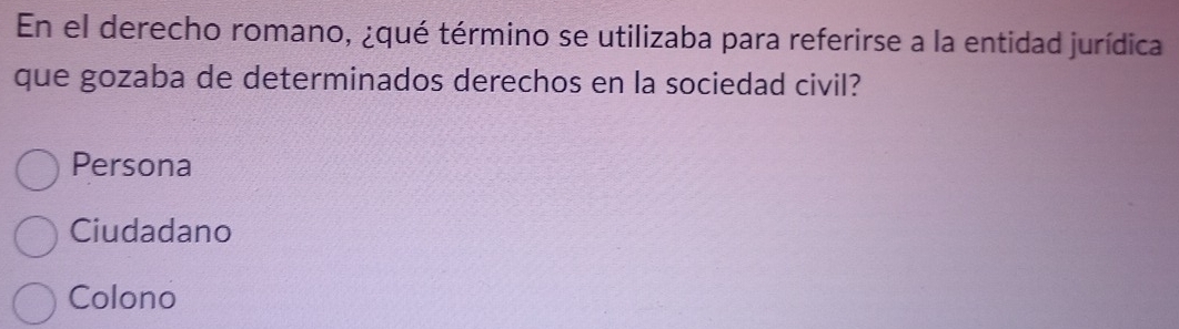 En el derecho romano, ¿qué término se utilizaba para referirse a la entidad jurídica
que gozaba de determinados derechos en la sociedad civil?
Persona
Ciudadano
Colono