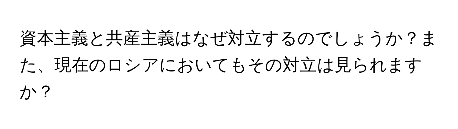 資本主義と共産主義はなぜ対立するのでしょうか？また、現在のロシアにおいてもその対立は見られますか？