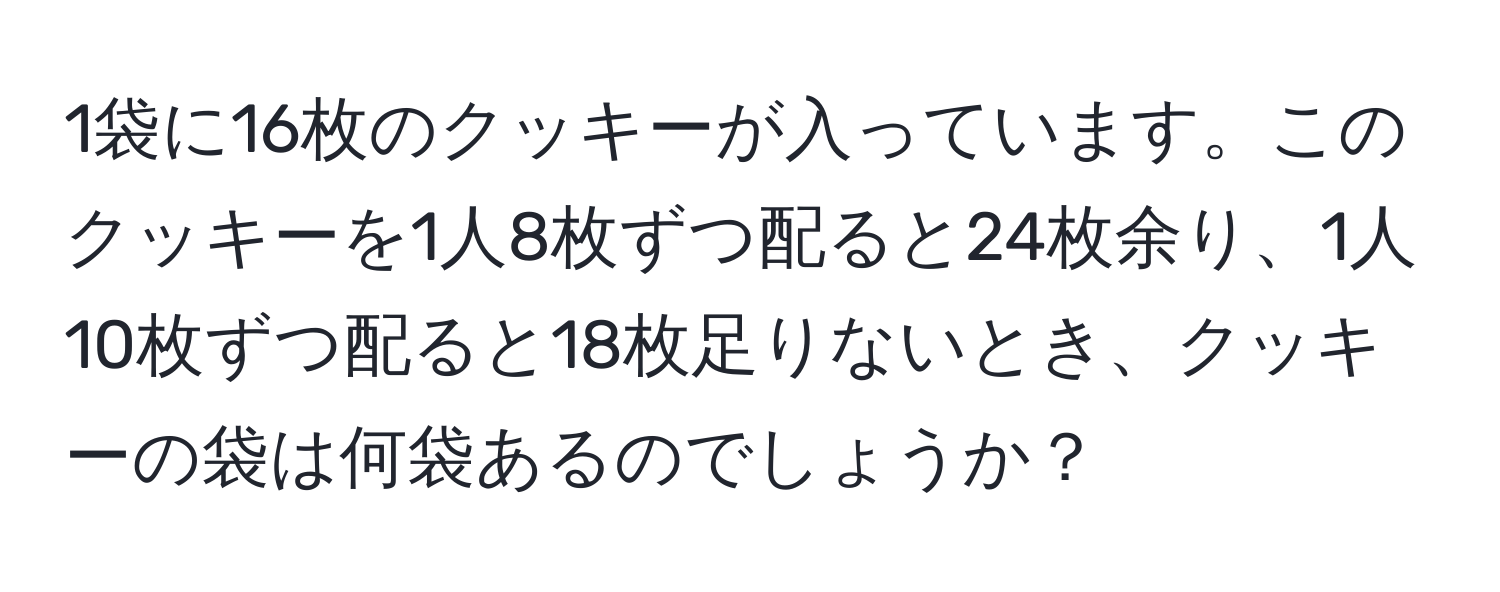 1袋に16枚のクッキーが入っています。このクッキーを1人8枚ずつ配ると24枚余り、1人10枚ずつ配ると18枚足りないとき、クッキーの袋は何袋あるのでしょうか？