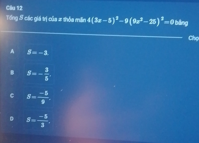 Tổng 8 các giá trị của x thỏa mãn 4(3x-5)^2-9(9x^2-25)^2=0 bằng
Chọ
A S=-3.
B S=- 3/5 .
C S= (-5)/9 .
D S= (-5)/3 .