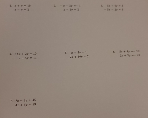 x+y=10 2. -x+3y=-1 3. 5x+4y=2
x-y=2
x-2y=2 -5x-2y=4
4. 14x+2y=10 5. x+5y=1 6. 5x+4y=-18
2x+3y=-24
x-5y=11
2x+10y=2
7. 7x=3y+45
4x+5y=19