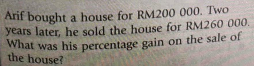 Arif bought a house for RM200 000. Two
years later, he sold the house for RM260 000. 
What was his percentage gain on the sale of 
the house?