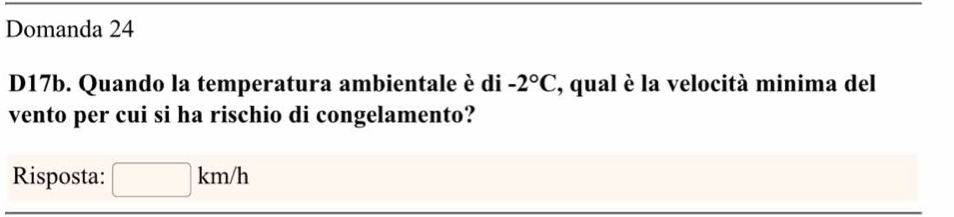 Domanda 24
D17b. Quando la temperatura ambientale è di -2°C , qual è la velocità minima del 
vento per cui si ha rischio di congelamento? 
Risposta: □ km/h